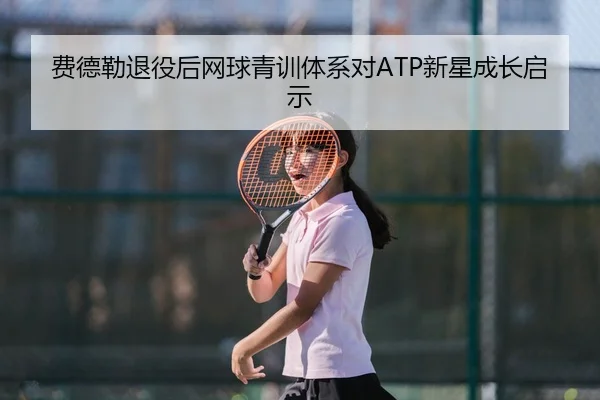 费德勒退役后网球青训体系对ATP新星成长启示